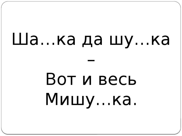 Твой ша. Ша..ка да Шу..ка — вот и весь Мишу..ка.. Ну ка ша. Вот я. Шапка да шубка вот и весь Мишутка.