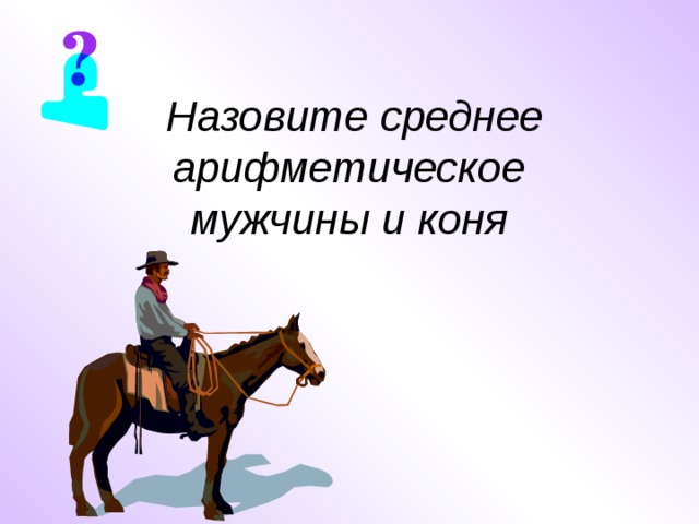 Назови средний. Среднее арифметическое мужчины и коня. Среднеарифметическое кобылы и осла. Карта на лошади мужик. Как назывались в спедние векастранствуйшие актёры.