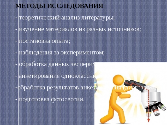 Методы исследования : - теоретический анализ литературы; - изучение материалов из разных источников; - постановка опыта; - наблюдения за экспериментом; - обработка данных эксперимента; - анкетирование одноклассников; -обработка результатов анкетирования (диаграмма); - подготовка фотосессии. 