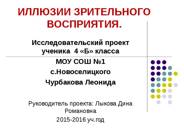 ИЛЛЮЗИИ  ЗРИТЕЛЬНОГО ВОСПРИЯТИЯ.   Исследовательский проект ученика 4 «Б» класса МОУ СОШ №1 с.Новоселицкого Чурбакова Леонида Руководитель проекта: Лыкова Дина Романовна 2015-2016 уч.год 
