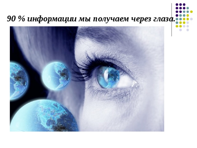 90 % информации мы получаем через глаза. 