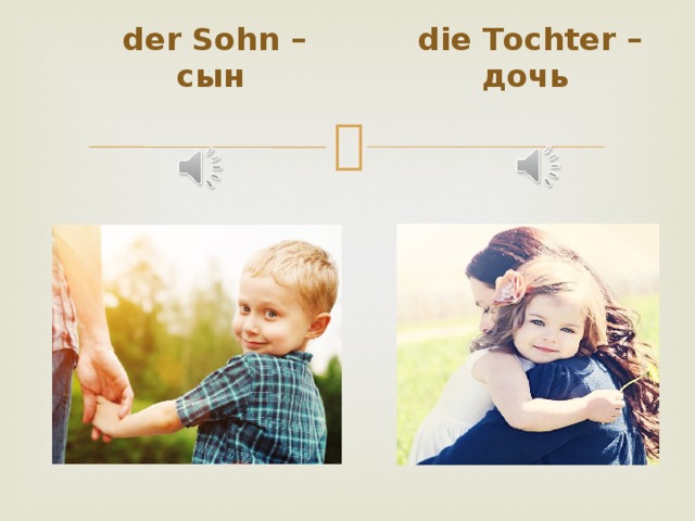  der Sohn – сын  die Tochter – дочь 