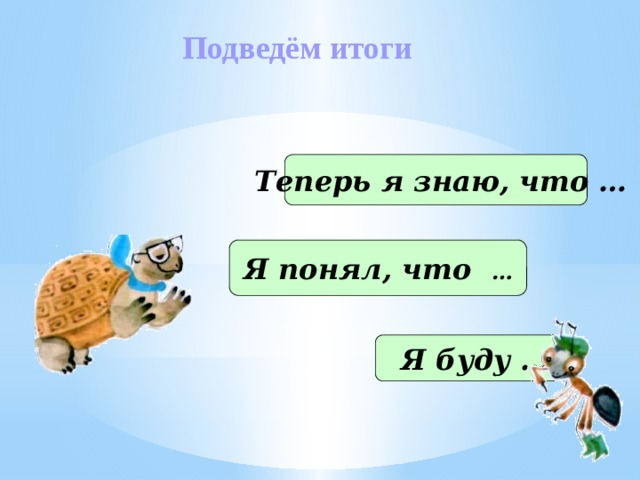 Подведём итоги  Теперь я знаю, что … Я понял, что …  Я буду … 