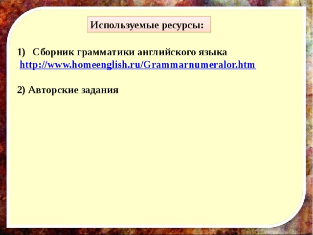Используемые ресурсы: Сборник грамматики английского языка  http://www.homeenglish.ru/Grammarnumeralor.htm   2) Авторские задания 
