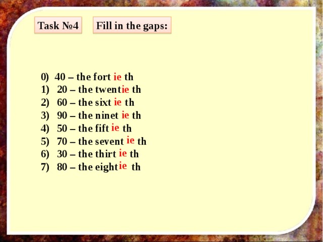 Task №4 Fill in the gaps: 0) 40 – the fort ie th 20 – the twent th 60 – the sixt th 90 – the ninet th 50 – the fift th 70 – the sevent th 30 – the thirt th 80 – the eight th ie ie ie ie ie ie ie 