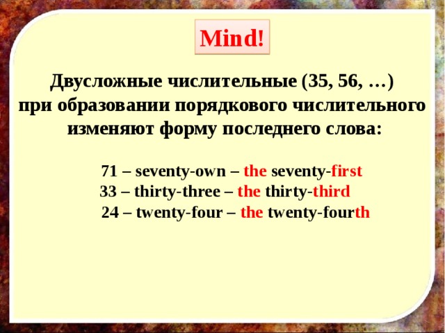 Mind! Двусложные числительные (35, 56, …) при образовании порядкового числительного изменяют форму последнего слова:   71 – seventy-own – the seventy- first 33 – thirty-three – the thirty- third  24 – twenty-four – the twenty-four th 