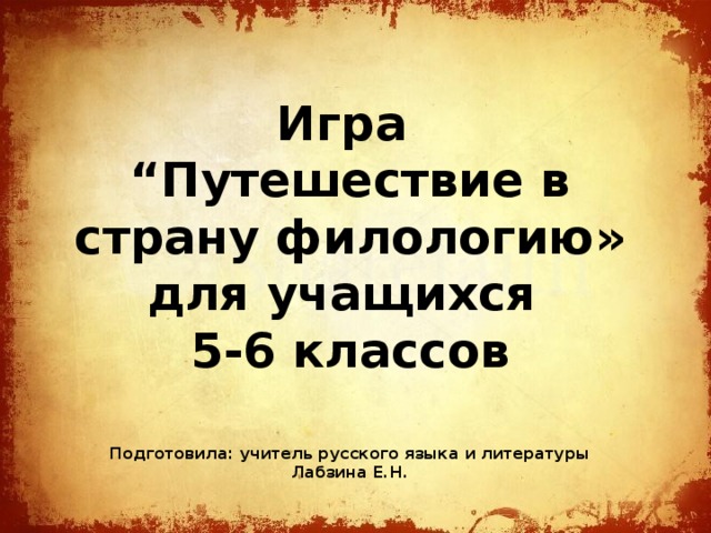 Игра “ Путешествие в страну филологию» для учащихся 5-6 классов     Подготовила: учитель русского языка и литературы Лабзина Е.Н. 