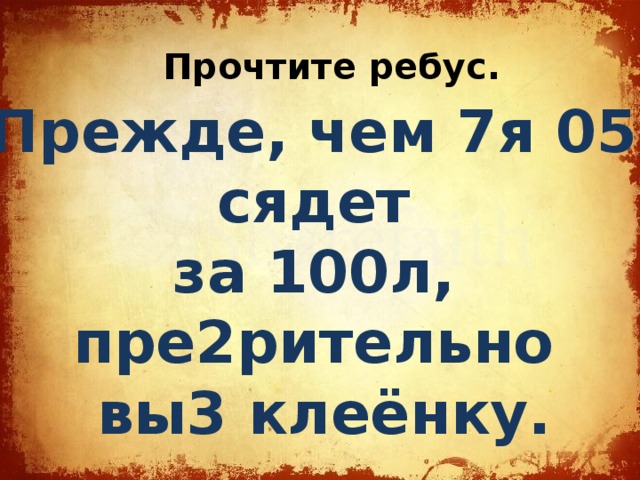 Прочтите ребус. Прежде, чем 7я 05 сядет за 100л, пре2рительно вы3 клеёнку. 