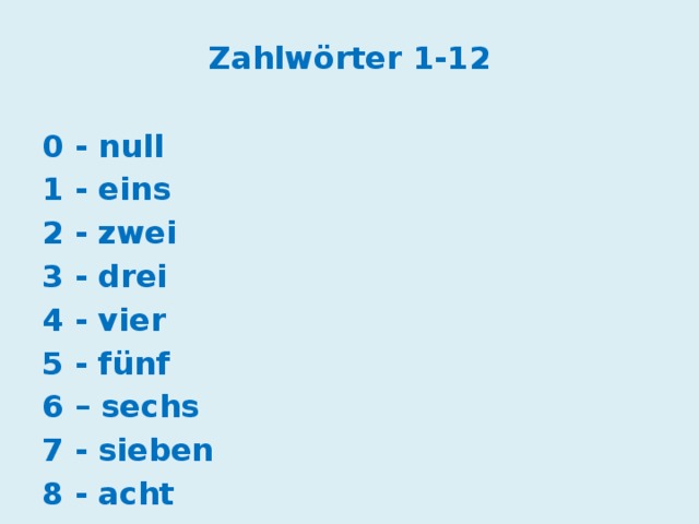 Zahlwörter 1-12 0 - null 1 - eins 2 - zwei 3 - drei 4 - vier 5 - fünf 6 – sechs 7 - sieben 8 - acht 9 - neun 10 - zehn 11 - elf 12 - zwölf 