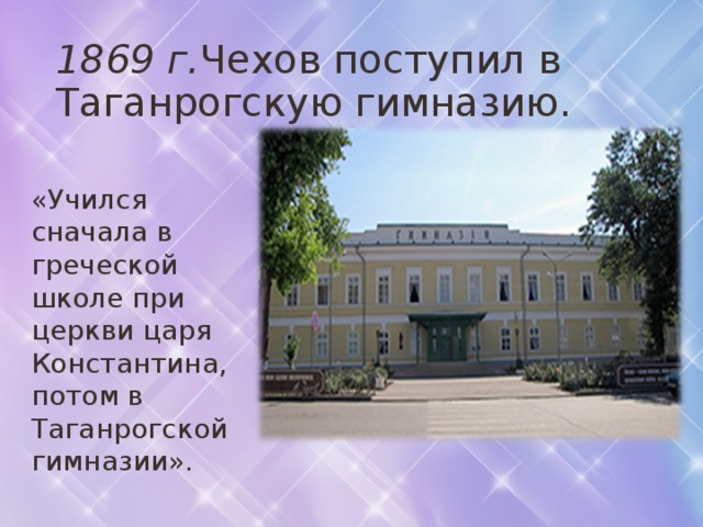 1869 г. Чехов поступил в Таганрогскую гимназию. «Учился сначала в греческой школе при церкви царя Константина, потом в Таганрогской гимназии». 