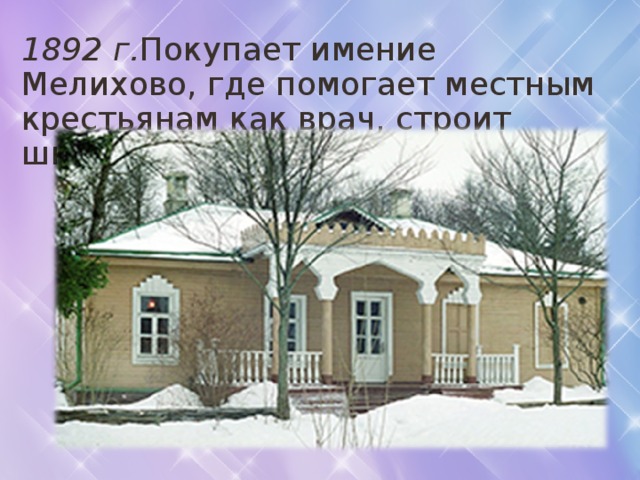 1892 г. Покупает имение Мелихово, где помогает местным крестьянам как врач, строит школы для крестьянских детей. 