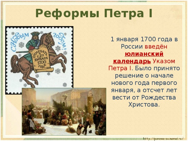 Реформы Петра I  1 января 1700 года в России введён юлианский календарь Указом Петра I . Было принято решение о начале нового года первого января, а отсчет лет вести от Рождества Христова. 