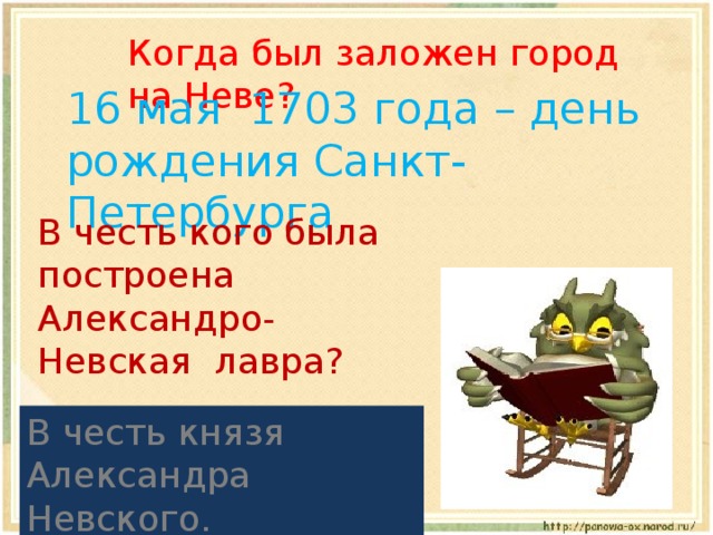 Когда был заложен город на Неве? 16 мая 1703 года – день рождения Санкт-Петербурга В честь кого была построена Александро-Невская лавра? В честь князя Александра Невского. 