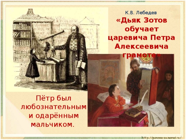 К.В. Лебедев «Дьяк Зотов обучает царевича Петра Алексеевича грамоте»  Пётр был любознательным и одарённым мальчиком. 