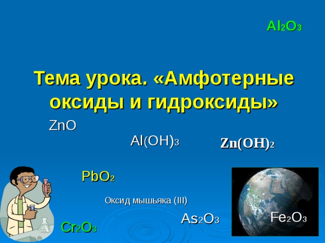 Al 2 O 3 Тема урока .  «Амфотерные оксиды и гидроксиды» ZnO Al ( OH) 3 Zn(OH) 2  PbO 2  Оксид мышьяка (III)  As 2 O 3  Fe 2 O 3  Cr 2 O 3  