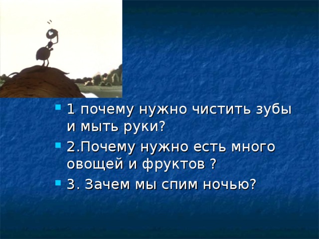 1 почему нужно чистить зубы и мыть руки? 2.Почему нужно есть много овощей и фруктов ? 3. Зачем мы спим ночью?