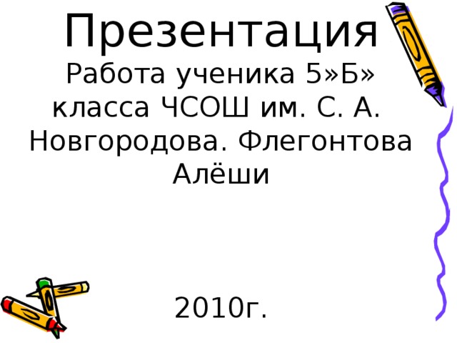   Презентация  Работа ученика 5»Б» класса ЧСОШ им. С. А.  Новгородова. Флегонтова Алёши     2010г. 