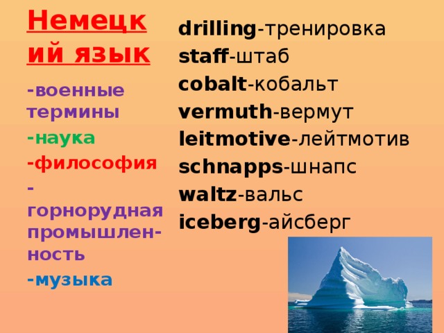 Немецкий язык drilling -тренировка staff -штаб cobalt -кобальт vermuth -вермут leitmotive -лейтмотив schnapps -шнапс waltz -вальс iceberg -айсберг -военные термины -наука -философия -горнорудная промышлен-ность -музыка 
