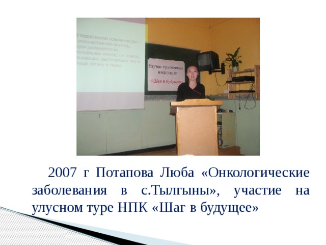   2007 г Потапова Люба «Онкологические заболевания в с.Тылгыны», участие на улусном туре НПК «Шаг в будущее» 