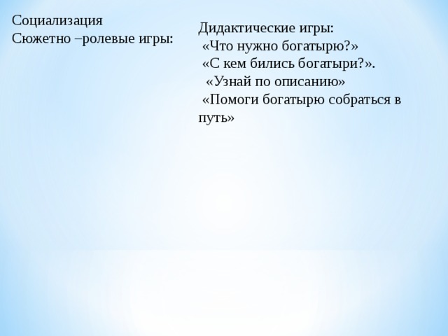 Социализация Сюжетно –ролевые игры: Дидактические игры:   «Что нужно богатырю?»   «С кем бились богатыри?».    «Узнай по описанию»   «Помоги богатырю собраться в путь» 