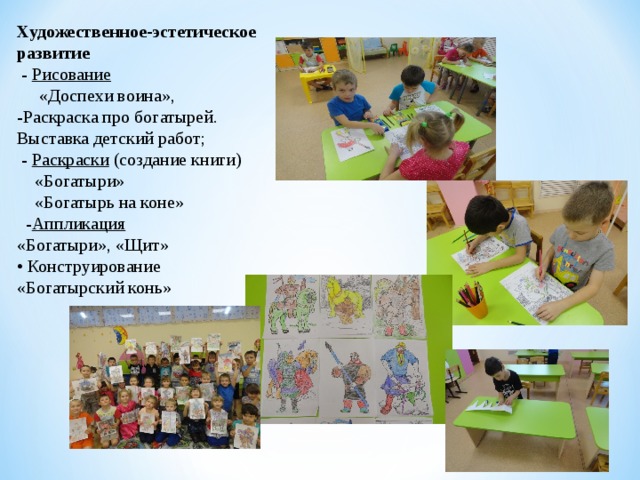 Художественное-эстетическое развитие   -  Рисование        «Доспехи воина», -Раскраска про богатырей. Выставка детский работ;   -  Раскраски (создание книги)     «Богатыри»     «Богатырь на коне»   - Аппликация «Богатыри», «Щит» • Конструирование «Богатырский конь» 