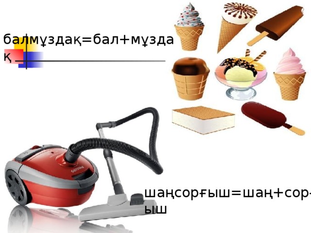  балмұздақ = бал+мұздақ Талды+қорған = Талдықорған шаңсорғыш = шаң+сорғыш 