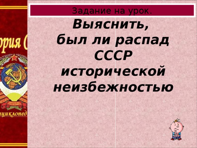 Задание на урок. Выяснить,  был ли распад СССР исторической неизбежностью 
