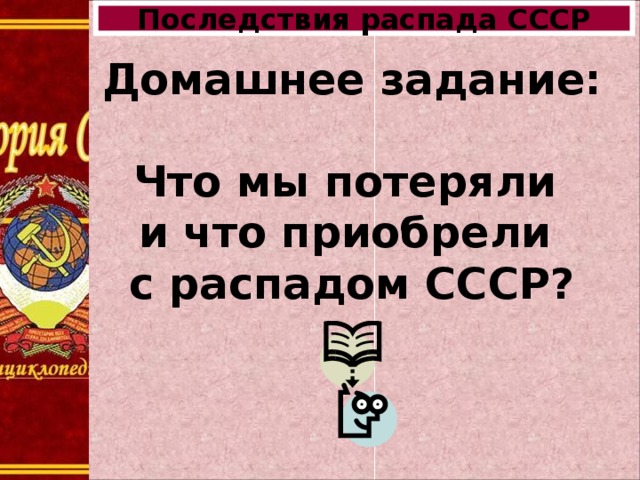 Последствия распада СССР Домашнее задание:   Что мы потеряли  и что приобрели  с распадом СССР? 