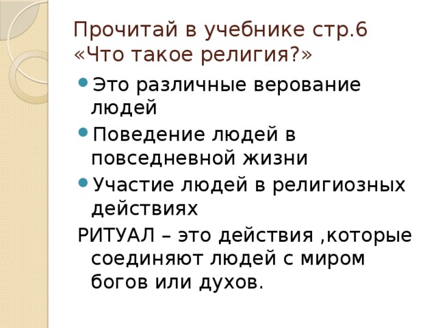 Прочитай в учебнике стр.6  «Что такое религия?» Это различные верование людей Поведение людей в повседневной жизни Участие людей в религиозных действиях РИТУАЛ – это действия ,которые соединяют людей с миром богов или духов.