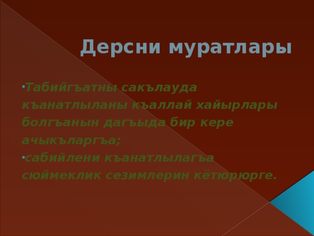Дерсни муратлары Табийгъатны сакълауда къанатлыланы къаллай хайырлары болгъанын дагъыда бир кере ачыкъларгъа; сабийлени къанатлылагъа сюймеклик сезимлерин кётюрюрге.  