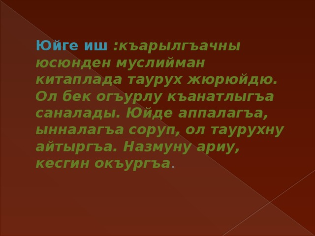 Юйге иш :къарылгъачны юсюнден муслийман китаплада таурух жюрюйдю. Ол бек огъурлу къанатлыгъа саналады. Юйде аппалагъа, ынналагъа соруп, ол таурухну айтыргъа. Назмуну ариу, кесгин окъургъа .    