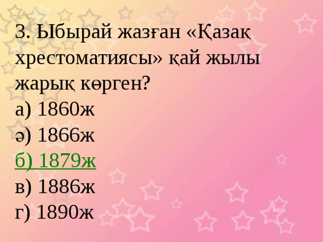 3. Ыбырай жазған «Қазақ хрестоматиясы» қай жылы жарық көрген? а) 1860ж ә) 1866ж б) 1879ж в) 1886ж г) 1890ж 