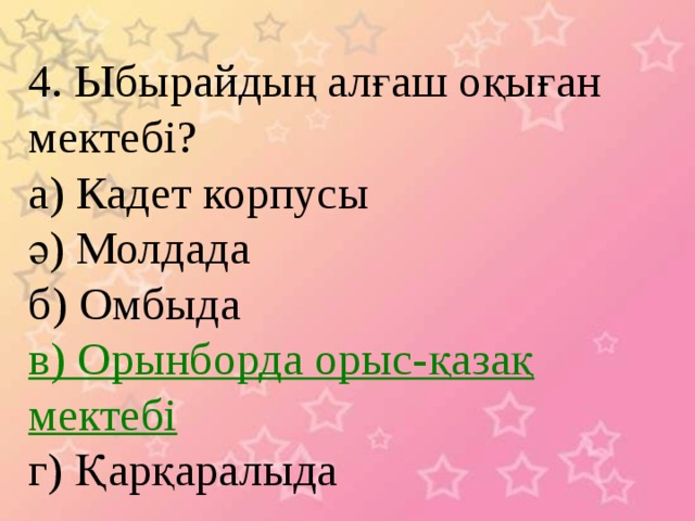 4. Ыбырайдың алғаш оқыған мектебі? а) Кадет корпусы ә) Молдада б) Омбыда в) Орынборда орыс-қазақ мектебі г) Қарқаралыда 