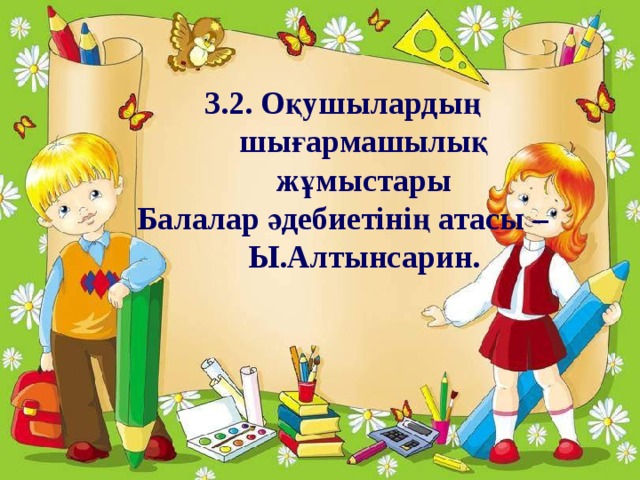 3.2. Оқушылардың шығармашылық жұмыстары Балалар әдебиетінің атасы – Ы.Алтынсарин.  