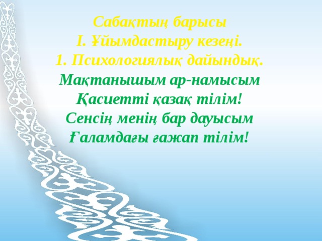 Сабақтың барысы І. Ұйымдастыру кезеңі. 1. Психологиялық дайындық. Мақтанышым ар-намысым Қасиетті қазақ тілім! Сенсің менің бар дауысым Ғаламдағы ғажап тілім! 