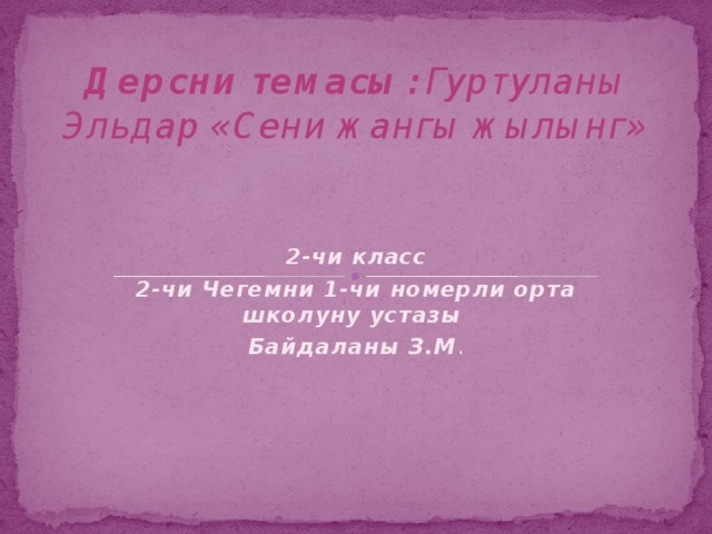 Дерсни темасы : Гуртуланы Эльдар «Сени жангы жылынг»   2-чи класс 2-чи Чегемни 1-чи номерли орта школуну устазы Байдаланы З.М . 