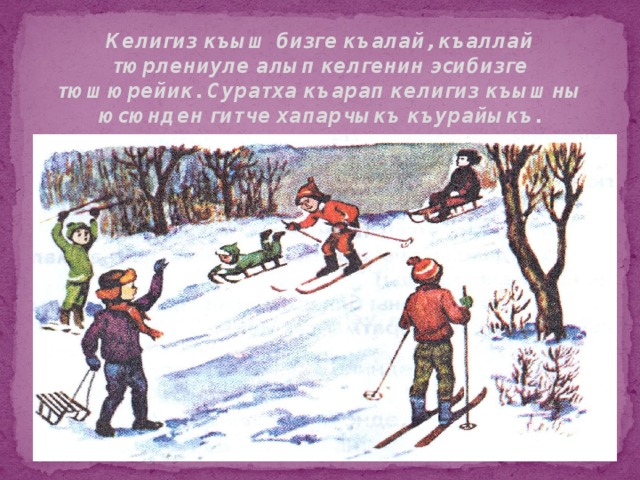 Келигиз къыш бизге къалай, къаллай тюрлениуле алып келгенин эсибизге тюшюрейик. Суратха къарап келигиз къышны юсюнден гитче хапарчыкъ къурайыкъ.   
