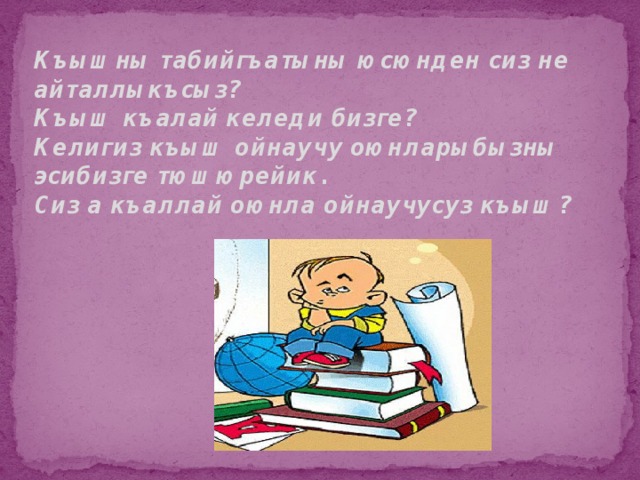 Къышны табийгъатыны юсюнден сиз не айталлыкъсыз?  Къыш къалай келеди бизге?  Келигиз къыш ойнаучу оюнларыбызны эсибизге тюшюрейик.  Сиз а къаллай оюнла ойнаучусуз къыш?       