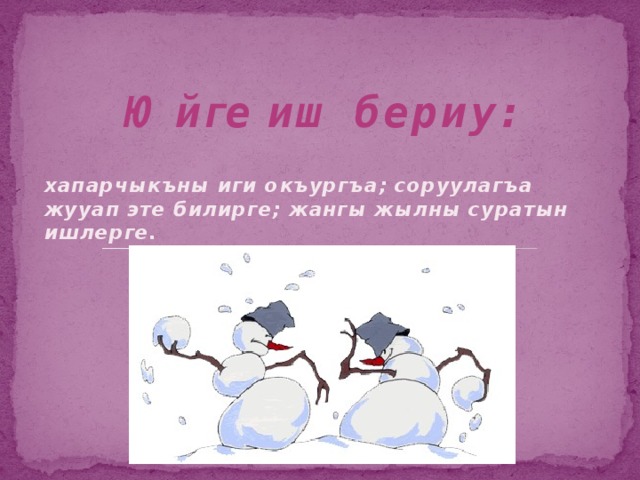Юйге иш бериу: хапарчыкъны иги окъургъа; соруулагъа жууап эте билирге; жангы жылны суратын ишлерге. 