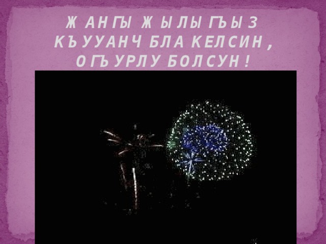 ЖАНГЫ ЖЫЛЫГЪЫЗ КЪУУАНЧ БЛА КЕЛСИН, ОГЪУРЛУ БОЛСУН!   