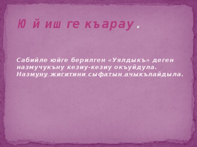 Юй ишге къарау .   Сабийле юйге берилген «Уялдыкъ» деген назмучукъну кезиу-кезиу окъуйдула. Назмуну жигитини сыфатын ачыкълайдыла. 