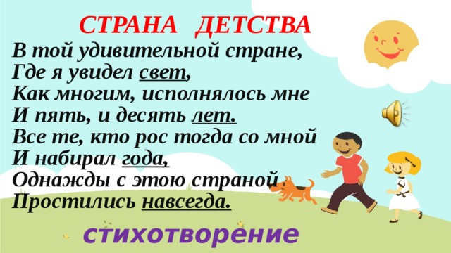 СТРАНА ДЕТСТВА В той удивительной стране,  Где я увидел  свет ,  Как многим, исполнялось мне  И пять, и десять  лет.  Все те, кто рос тогда со мной  И набирал  года,  Однажды с этою страной Простились  навсегда. стихотворение  