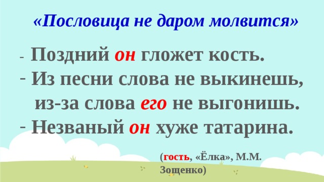 «Пословица не даром молвится» - Поздний он гложет кость.  Из песни слова не выкинешь,  из-за слова его не выгонишь.  Незваный он хуже татарина. ( гость , «Ёлка», М.М. Зощенко) 