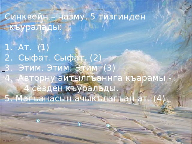  Синквейн – назму, 5 тизгинден къуралады:  1. Ат. (1)  2. Сыфат. Сыфат. (2)  3. Этим. Этим. Этим. (3)  4. Авторну айтылгъаннга къарамы -  4 сёзден къуралады.  5. Магъанасын ачыкълагъан ат. (4)  