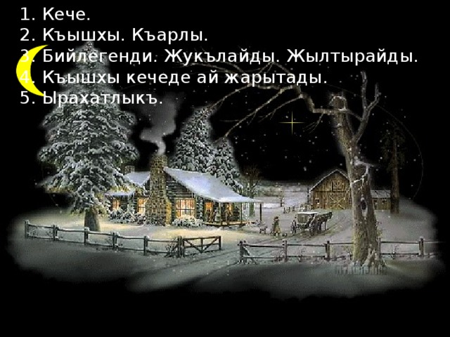 1. Кече. 2. Къышхы. Къарлы. 3. Бийлегенди. Жукълайды. Жылтырайды. 4. Къышхы кечеде ай жарытады. 5. Ырахатлыкъ. 