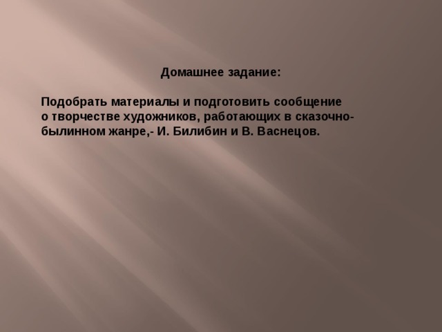 Домашнее задание:  Подобрать материалы и подготовить сообщение о творчестве художников, работающих в сказочно-былинном жанре,- И. Билибин и В. Васнецов. 