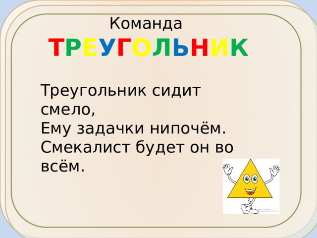 Команда Т Р Е У Г О Л Ь Н И К Треугольник сидит смело, Ему задачки нипочём. Смекалист будет он во всём.       