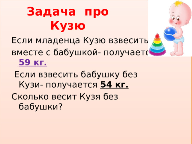 Задача про Кузю Если младенца Кузю взвесить вместе с бабушкой- получается 59 кг.  Если взвесить бабушку без Кузи- получается 54 кг. Сколько весит Кузя без бабушки? 