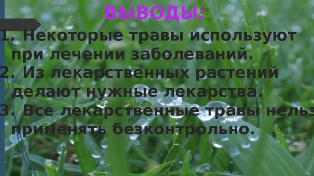 ВЫВОДЫ: Некоторые травы используют при лечении заболеваний. Из лекарственных растений делают нужные лекарства. Все лекарственные травы нельзя применять безконтрольно. 