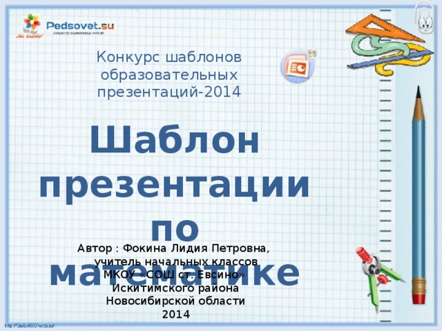 Конкурс шаблонов образовательных презентаций-2014 Шаблон презентации по математике Автор : Фокина Лидия Петровна, учитель начальных классов МКОУ «СОШ ст. Евсино» Искитимского района Новосибирской области 2014 